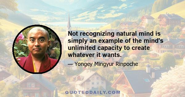 Not recognizing natural mind is simply an example of the mind's unlimited capacity to create whatever it wants.