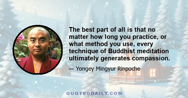 The best part of all is that no matter how long you practice, or what method you use, every technique of Buddhist meditation ultimately generates compassion.