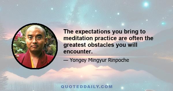 The expectations you bring to meditation practice are often the greatest obstacles you will encounter.