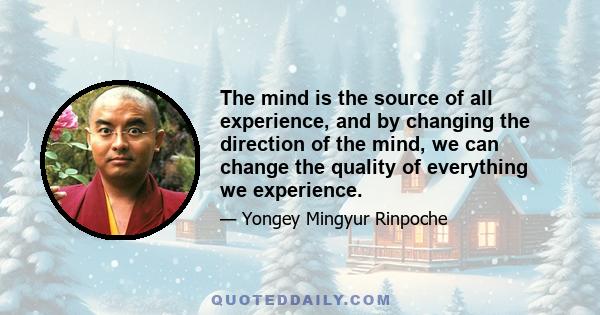 The mind is the source of all experience, and by changing the direction of the mind, we can change the quality of everything we experience.