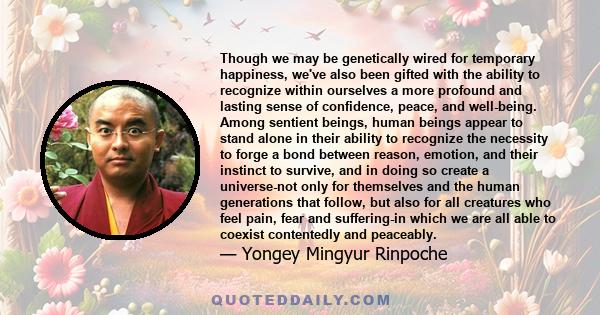 Though we may be genetically wired for temporary happiness, we've also been gifted with the ability to recognize within ourselves a more profound and lasting sense of confidence, peace, and well-being. Among sentient