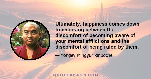 Ultimately, happiness comes down to choosing between the discomfort of becoming aware of your mental afflictions and the discomfort of being ruled by them.