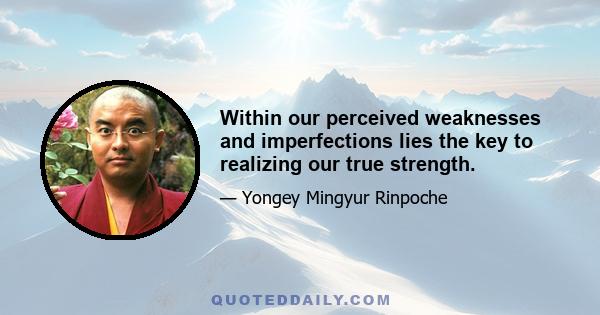 Within our perceived weaknesses and imperfections lies the key to realizing our true strength.