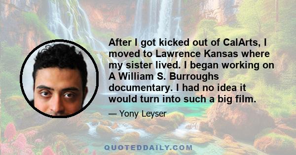 After I got kicked out of CalArts, I moved to Lawrence Kansas where my sister lived. I began working on A William S. Burroughs documentary. I had no idea it would turn into such a big film.