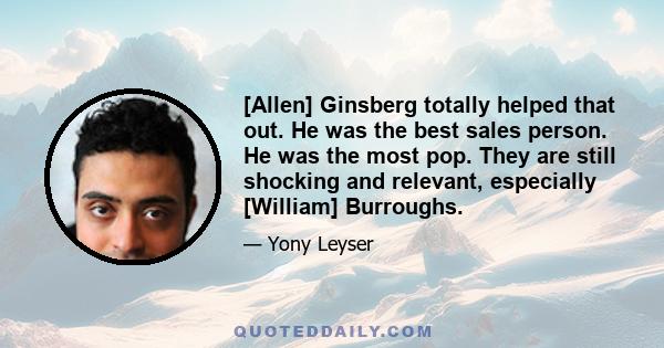 [Allen] Ginsberg totally helped that out. He was the best sales person. He was the most pop. They are still shocking and relevant, especially [William] Burroughs.