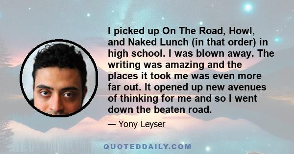 I picked up On The Road, Howl, and Naked Lunch (in that order) in high school. I was blown away. The writing was amazing and the places it took me was even more far out. It opened up new avenues of thinking for me and