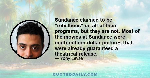 Sundance claimed to be rebellious on all of their programs, but they are not. Most of the movies at Sundance were multi-million dollar pictures that were already guaranteed a theatrical release.