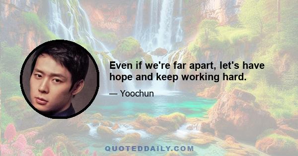 Even if we're far apart, let's have hope and keep working hard.