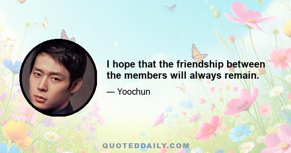 I hope that the friendship between the members will always remain.