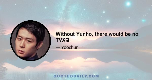 Without Yunho, there would be no TVXQ