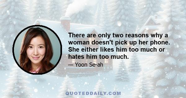 There are only two reasons why a woman doesn't pick up her phone. She either likes him too much or hates him too much.