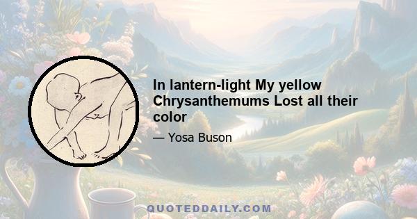 In lantern-light My yellow Chrysanthemums Lost all their color