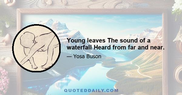 Young leaves The sound of a waterfall Heard from far and near.