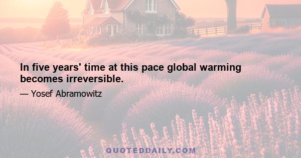 In five years' time at this pace global warming becomes irreversible.