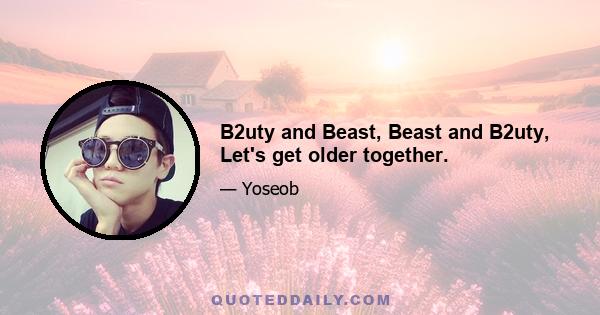 B2uty and Beast, Beast and B2uty, Let's get older together.