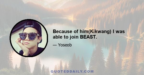 Because of him(Kikwang) I was able to join BEAST.