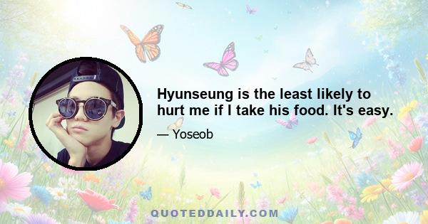 Hyunseung is the least likely to hurt me if I take his food. It's easy.