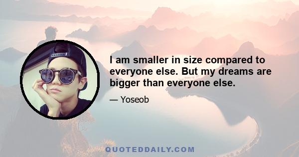 I am smaller in size compared to everyone else. But my dreams are bigger than everyone else.