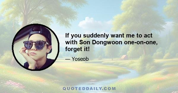 If you suddenly want me to act with Son Dongwoon one-on-one, forget it!