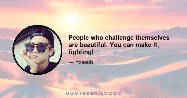 People who challenge themselves are beautiful. You can make it, fighting!