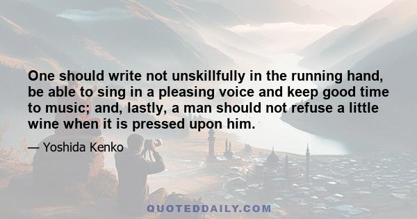 One should write not unskillfully in the running hand, be able to sing in a pleasing voice and keep good time to music; and, lastly, a man should not refuse a little wine when it is pressed upon him.