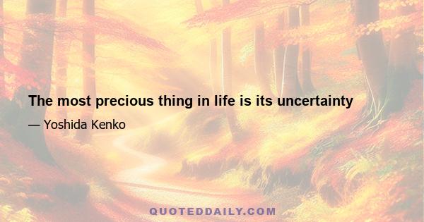 The most precious thing in life is its uncertainty