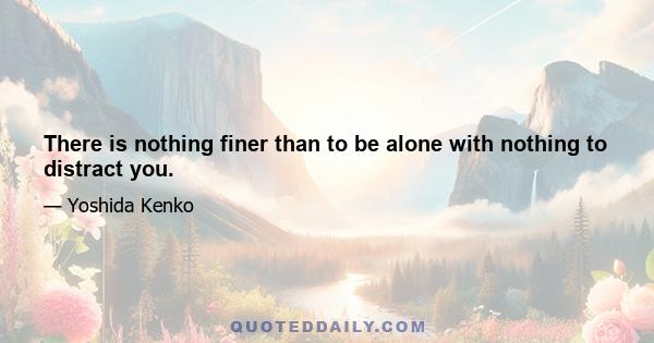 There is nothing finer than to be alone with nothing to distract you.