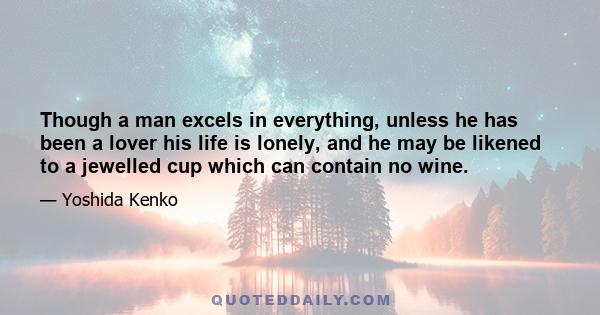 Though a man excels in everything, unless he has been a lover his life is lonely, and he may be likened to a jewelled cup which can contain no wine.