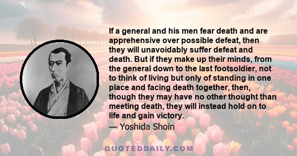 If a general and his men fear death and are apprehensive over possible defeat, then they will unavoidably suffer defeat and death. But if they make up their minds, from the general down to the last footsoldier, not to