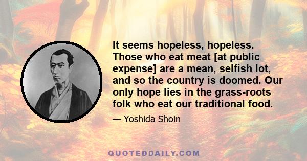 It seems hopeless, hopeless. Those who eat meat [at public expense] are a mean, selfish lot, and so the country is doomed. Our only hope lies in the grass-roots folk who eat our traditional food.