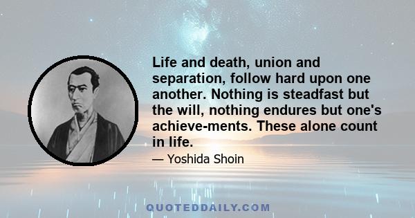 Life and death, union and separation, follow hard upon one another. Nothing is steadfast but the will, nothing endures but one's achieve­ments. These alone count in life.