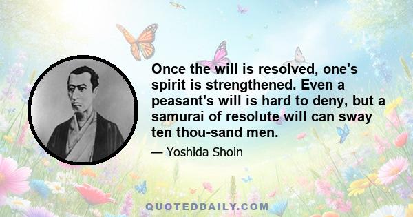 Once the will is resolved, one's spirit is strengthened. Even a peasant's will is hard to deny, but a samurai of resolute will can sway ten thou­sand men.