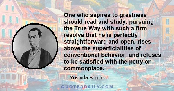 One who aspires to greatness should read and study, pursuing the True Way with such a firm resolve that he is perfectly straightforward and open, rises above the superficialities of conventional behavior, and refuses to 