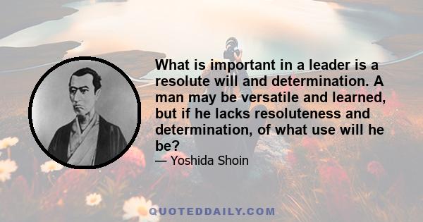 What is important in a leader is a resolute will and determination. A man may be versatile and learned, but if he lacks resoluteness and determination, of what use will he be?