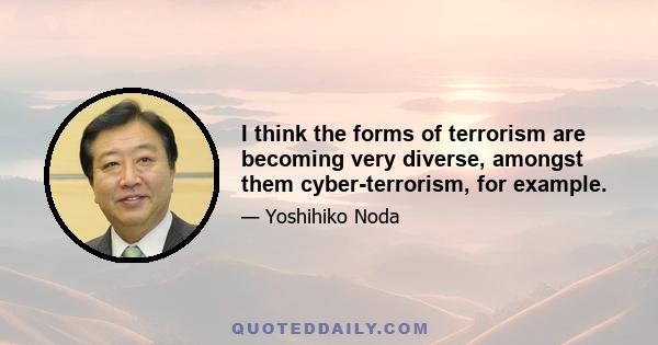 I think the forms of terrorism are becoming very diverse, amongst them cyber-terrorism, for example.