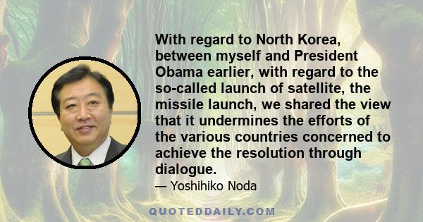 With regard to North Korea, between myself and President Obama earlier, with regard to the so-called launch of satellite, the missile launch, we shared the view that it undermines the efforts of the various countries