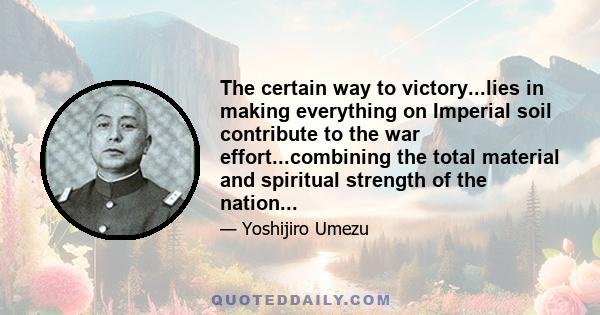 The certain way to victory...lies in making everything on Imperial soil contribute to the war effort...combining the total material and spiritual strength of the nation...