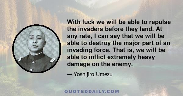 With luck we will be able to repulse the invaders before they land. At any rate, I can say that we will be able to destroy the major part of an invading force. That is, we will be able to inflict extremely heavy damage