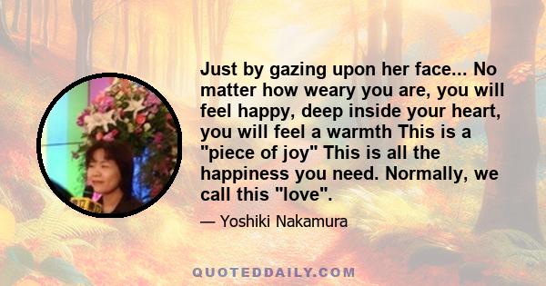 Just by gazing upon her face... No matter how weary you are, you will feel happy, deep inside your heart, you will feel a warmth This is a piece of joy This is all the happiness you need. Normally, we call this love.