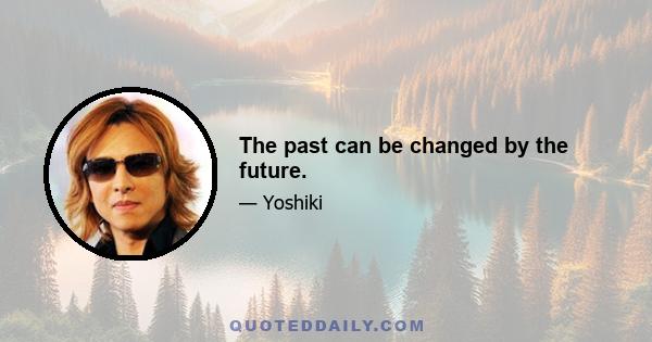 The past can be changed by the future.