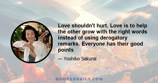 Love shouldn't hurt. Love is to help the other grow with the right words instead of using derogatory remarks. Everyone has their good points