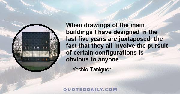 When drawings of the main buildings I have designed in the last five years are juxtaposed, the fact that they all involve the pursuit of certain configurations is obvious to anyone.