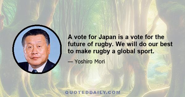 A vote for Japan is a vote for the future of rugby. We will do our best to make rugby a global sport.