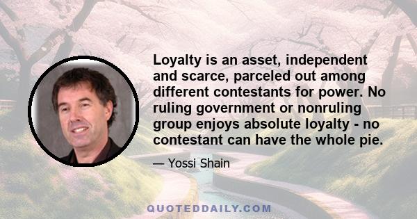 Loyalty is an asset, independent and scarce, parceled out among different contestants for power. No ruling government or nonruling group enjoys absolute loyalty - no contestant can have the whole pie.