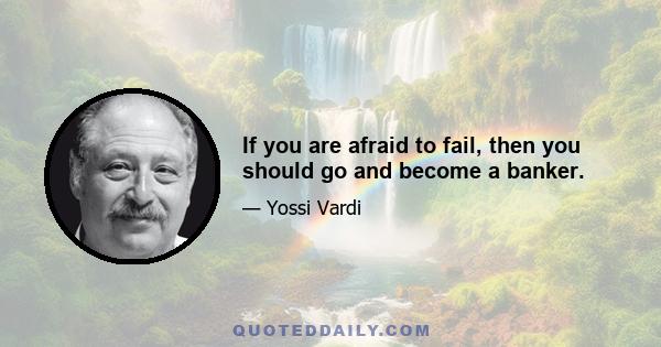 If you are afraid to fail, then you should go and become a banker.