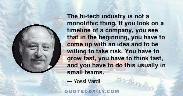 The hi-tech industry is not a monolithic thing. If you look on a timeline of a company, you see that in the beginning, you have to come up with an idea and to be willing to take risk. You have to grow fast, you have to