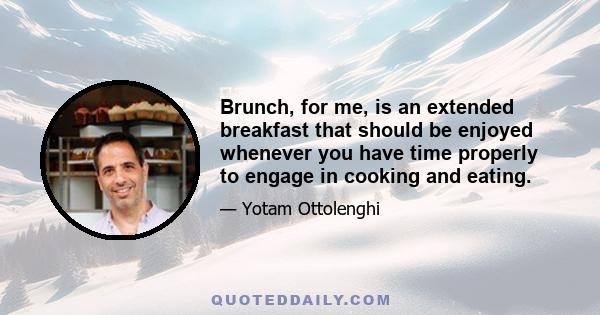 Brunch, for me, is an extended breakfast that should be enjoyed whenever you have time properly to engage in cooking and eating.