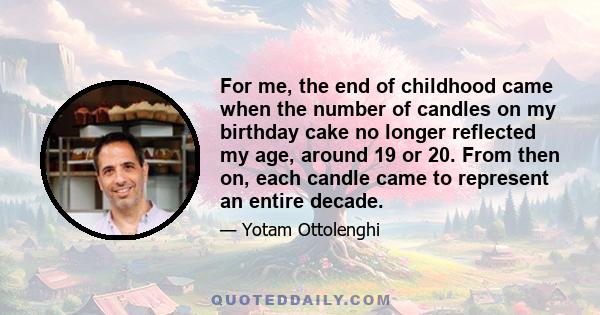 For me, the end of childhood came when the number of candles on my birthday cake no longer reflected my age, around 19 or 20. From then on, each candle came to represent an entire decade.