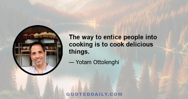 The way to entice people into cooking is to cook delicious things.