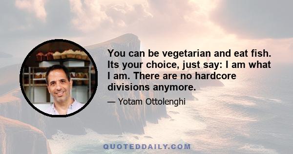 You can be vegetarian and eat fish. Its your choice, just say: I am what I am. There are no hardcore divisions anymore.